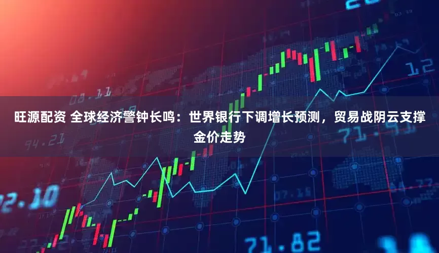 旺源配资 全球经济警钟长鸣：世界银行下调增长预测，贸易战阴云支撑金价走势