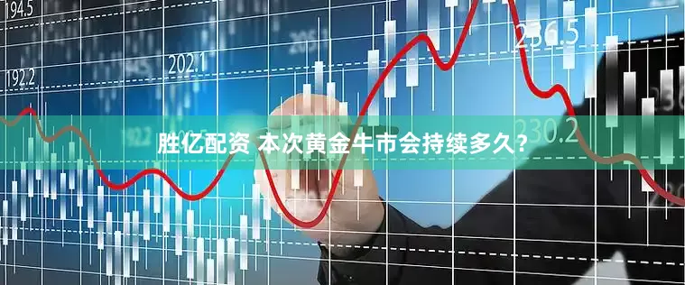 胜亿配资 本次黄金牛市会持续多久？
