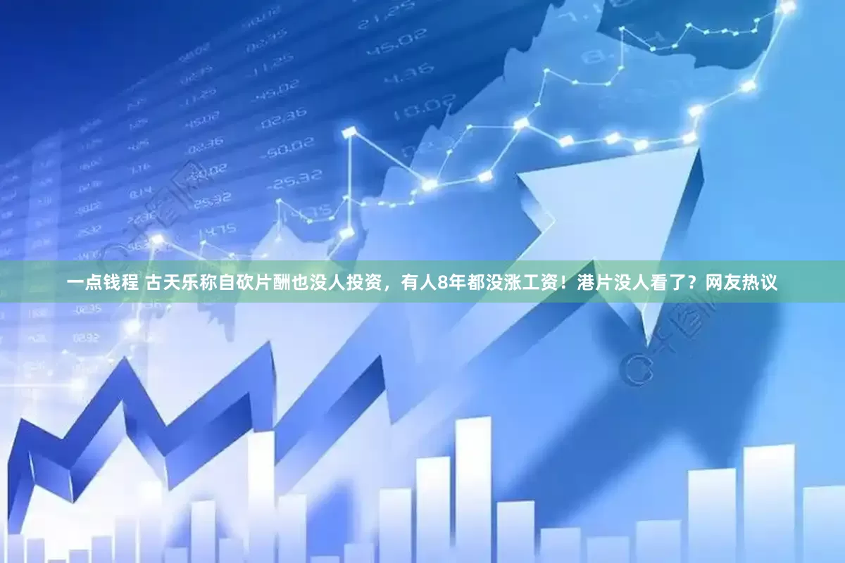 一点钱程 古天乐称自砍片酬也没人投资，有人8年都没涨工资！港片没人看了？网友热议