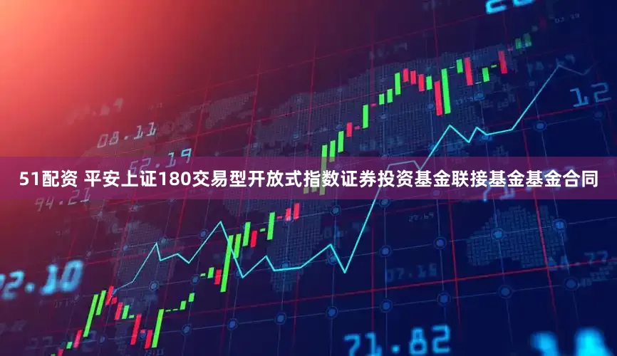 51配资 平安上证180交易型开放式指数证券投资基金联接基金基金合同