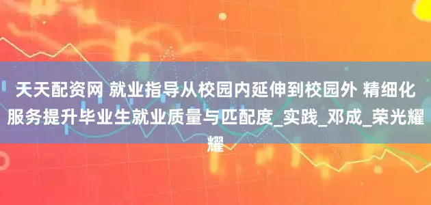 天天配资网 就业指导从校园内延伸到校园外 精细化服务提升毕业生就业质量与匹配度_实践_邓成_荣光耀