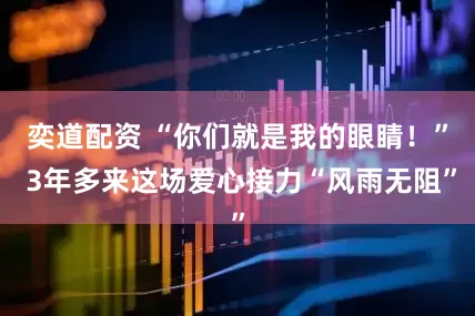 奕道配资 “你们就是我的眼睛！” 3年多来这场爱心接力“风雨无阻”