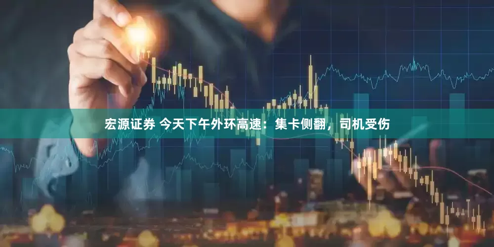 宏源证券 今天下午外环高速：集卡侧翻，司机受伤