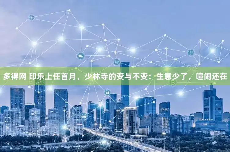 多得网 印乐上任首月，少林寺的变与不变：生意少了，喧闹还在
