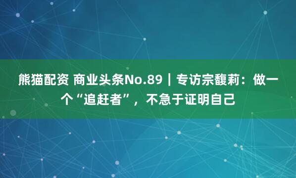 熊猫配资 商业头条No.89｜专访宗馥莉：做一个“追赶者”，不急于证明自己