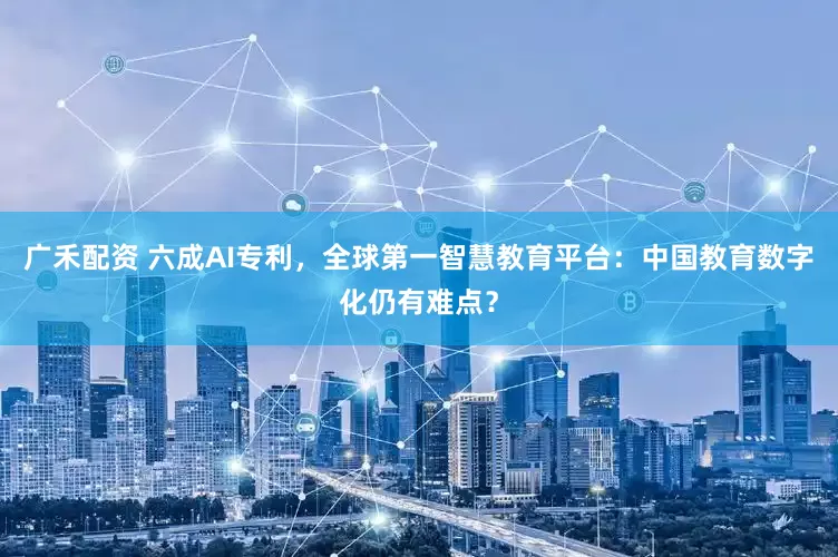 广禾配资 六成AI专利，全球第一智慧教育平台：中国教育数字化仍有难点？