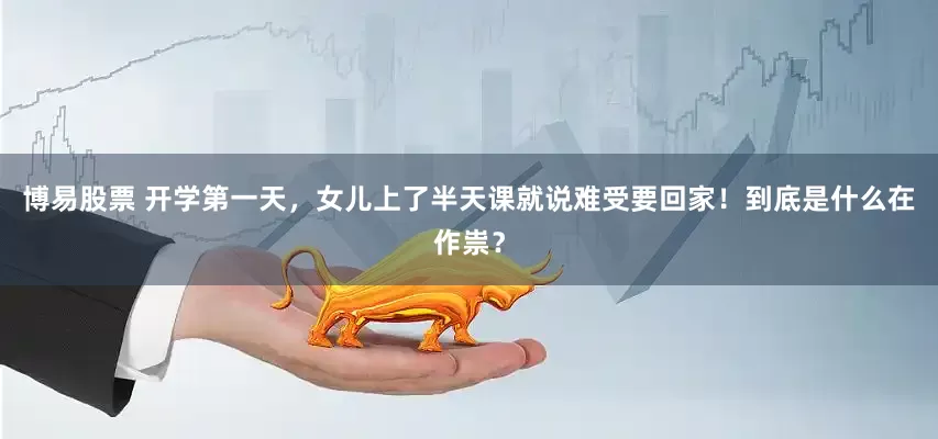 博易股票 开学第一天，女儿上了半天课就说难受要回家！到底是什么在作祟？