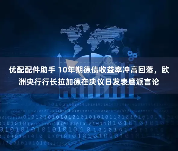 优配配件助手 10年期德债收益率冲高回落，欧洲央行行长拉加德在决议日发表鹰派言论