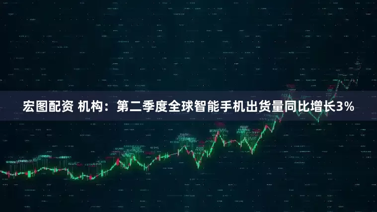 宏图配资 机构：第二季度全球智能手机出货量同比增长3%