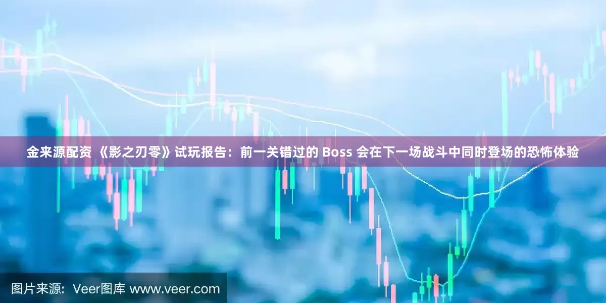 金来源配资 《影之刃零》试玩报告：前一关错过的 Boss 会在下一场战斗中同时登场的恐怖体验