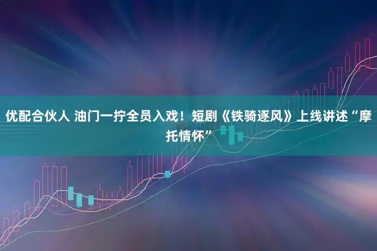 优配合伙人 油门一拧全员入戏！短剧《铁骑逐风》上线讲述“摩托情怀”
