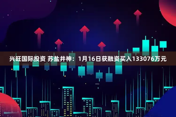 兴旺国际投资 苏盐井神：1月16日获融资买入133076万元