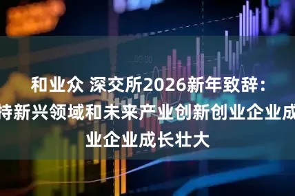 和业众 深交所2026新年致辞：更好支持新兴领域和未来产业创新创业企业成长壮大