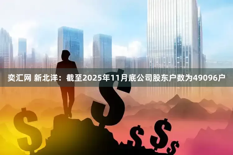 奕汇网 新北洋：截至2025年11月底公司股东户数为49096户