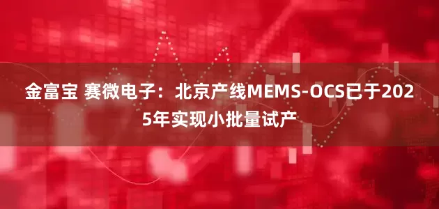 金富宝 赛微电子：北京产线MEMS-OCS已于2025年实现小批量试产