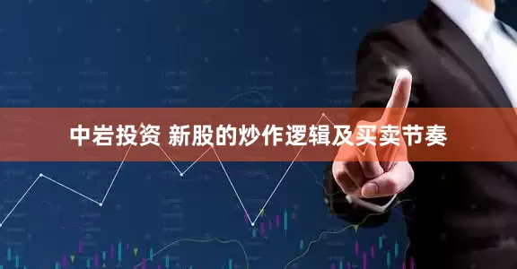 中岩投资 新股的炒作逻辑及买卖节奏