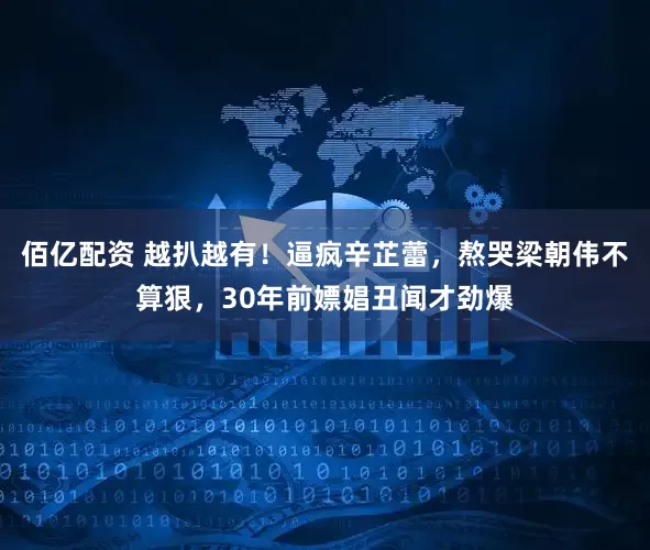 佰亿配资 越扒越有！逼疯辛芷蕾，熬哭梁朝伟不算狠，30年前嫖娼丑闻才劲爆