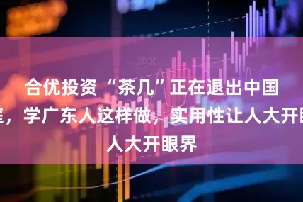 合优投资 “茶几”正在退出中国家庭，学广东人这样做，实用性让人大开眼界