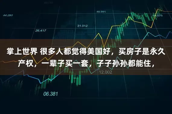 掌上世界 很多人都觉得美国好，买房子是永久产权，一辈子买一套，子子孙孙都能住，